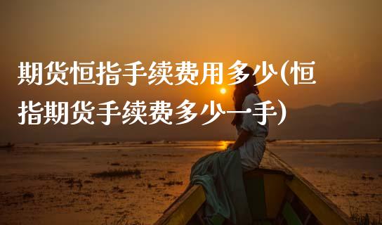 期货恒指手续费用多少(恒指期货手续费多少一手)_https://www.zghnxxa.com_期货直播室_第1张