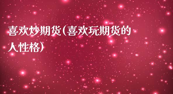 喜欢炒期货(喜欢玩期货的人性格)_https://www.zghnxxa.com_国际期货_第1张