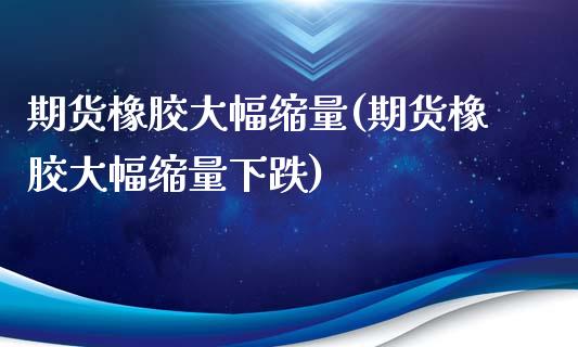 期货橡胶大幅缩量(期货橡胶大幅缩量下跌)_国际期货_第1张_期货直播室 期货橡胶大幅缩量(期货橡胶大幅缩量下跌)_https://www.zghnxxa.com_国际期货_第1张