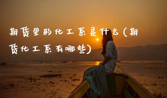 期货里的化工系是什么(期货化工系有哪些)_黄金期货_第1张_期货直播室 期货里的化工系是什么(期货化工系有哪些)_https://www.zghnxxa.com_黄金期货_第1张