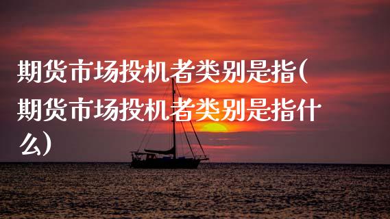 期货市场投机者类别是指(期货市场投机者类别是指什么)_https://www.zghnxxa.com_期货直播室_第1张