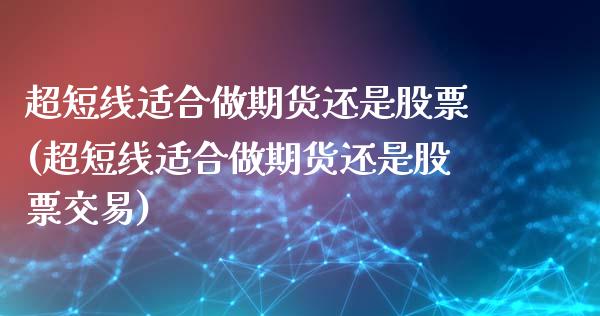 超短线适合做期货还是股票(超短线适合做期货还是股票交易)_https://www.zghnxxa.com_内盘期货_第1张
