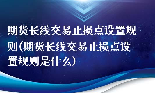 期货长线交易止损点设置规则(期货长线交易止损点设置规则是什么)_https://www.zghnxxa.com_内盘期货_第1张