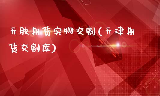 天胶期货实物交割(天津期货交割库)_https://www.zghnxxa.com_期货直播室_第1张
