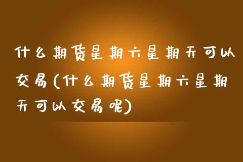 什么期货星期六星期天可以交易(什么期货星期六星期天可以交易呢)_https://www.zghnxxa.com_国际期货_第1张