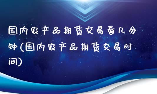 国内农产品期货交易看几分钟(国内农产品期货交易时间)_黄金期货_第1张_期货直播室 国内农产品期货交易看几分钟(国内农产品期货交易时间)_https://www.zghnxxa.com_黄金期货_第1张