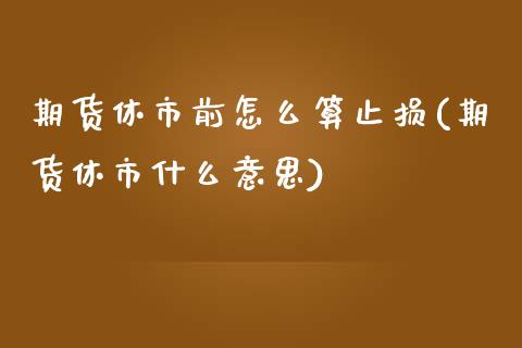 期货休市前怎么算止损(期货休市什么意思)_https://www.zghnxxa.com_内盘期货_第1张