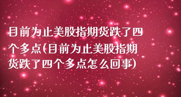 目前为止美股指期货跌了四个多点(目前为止美股指期货跌了四个多点怎么回事)_https://www.zghnxxa.com_期货直播室_第1张