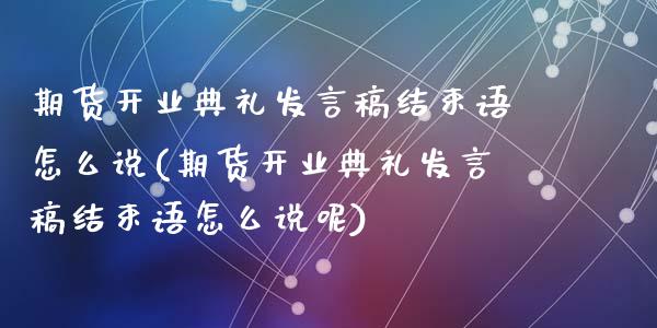 期货开业典礼发言稿结束语怎么说(期货开业典礼发言稿结束语怎么说呢)_https://www.zghnxxa.com_内盘期货_第1张