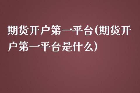 期货开户第一平台(期货开户第一平台是什么)_https://www.zghnxxa.com_黄金期货_第1张