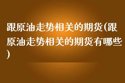 跟原油走势相关的期货(跟原油走势相关的期货有哪些)_https://www.zghnxxa.com_内盘期货_第1张