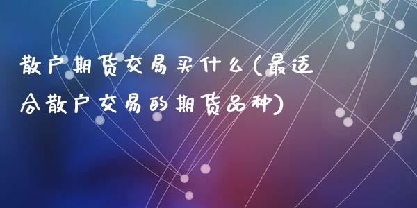 散户期货交易买什么(最适合散户交易的期货品种)_https://www.zghnxxa.com_黄金期货_第1张
