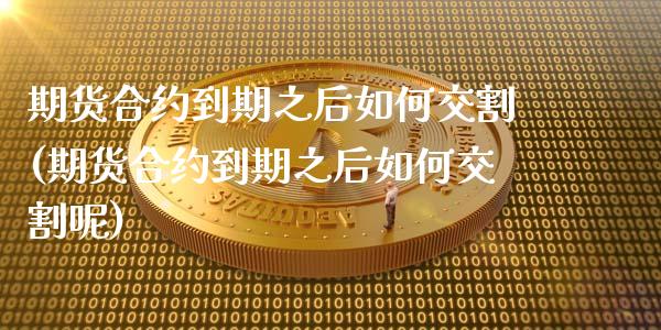 期货合约到期之后如何交割(期货合约到期之后如何交割呢)_https://www.zghnxxa.com_国际期货_第1张