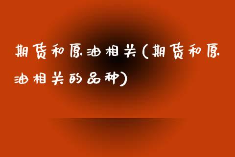 期货和原油相关(期货和原油相关的品种)_https://www.zghnxxa.com_期货直播室_第1张