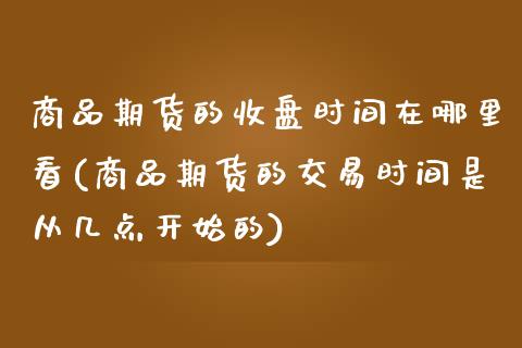 商品期货的收盘时间在哪里看(商品期货的交易时间是从几点开始的)_内盘期货_第1张_期货直播室 商品期货的收盘时间在哪里看(商品期货的交易时间是从几点开始的)_https://www.zghnxxa.com_内盘期货_第1张