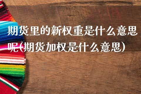 期货里的新权重是什么意思呢(期货加权是什么意思)_国际期货_第1张_期货直播室 期货里的新权重是什么意思呢(期货加权是什么意思)_https://www.zghnxxa.com_国际期货_第1张