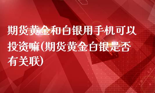 期货黄金和白银用手机可以投资嘛(期货黄金白银是否有关联)_https://www.zghnxxa.com_期货直播室_第1张