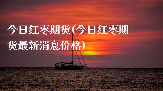 今日红枣期货(今日红枣期货最新消息价格)_期货直播室_第1张_期货直播室 今日红枣期货(今日红枣期货最新消息价格)_https://www.zghnxxa.com_期货直播室_第1张