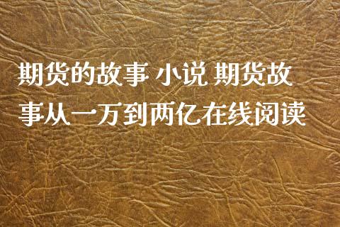 期货的故事 小说 期货故事从一万到两亿在线阅读_https://www.zghnxxa.com_内盘期货_第1张