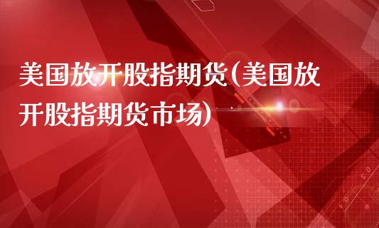 美国放开股指期货(美国放开股指期货市场)_https://www.zghnxxa.com_期货直播室_第1张