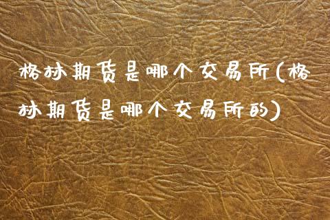 格林期货是哪个交易所(格林期货是哪个交易所的)_黄金期货_第1张_期货直播室 格林期货是哪个交易所(格林期货是哪个交易所的)_https://www.zghnxxa.com_黄金期货_第1张