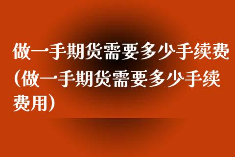 做一手期货需要多少手续费(做一手期货需要多少手续费用)_期货直播室_第1张_期货直播室 做一手期货需要多少手续费(做一手期货需要多少手续费用)_https://www.zghnxxa.com_期货直播室_第1张
