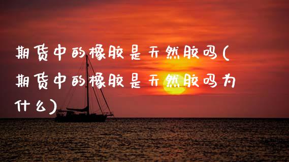 期货中的橡胶是天然胶吗(期货中的橡胶是天然胶吗为什么)_https://www.zghnxxa.com_国际期货_第1张