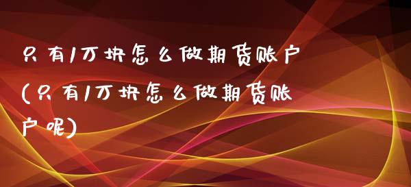 只有1万块怎么做期货账户(只有1万块怎么做期货账户呢)_https://www.zghnxxa.com_期货直播室_第1张