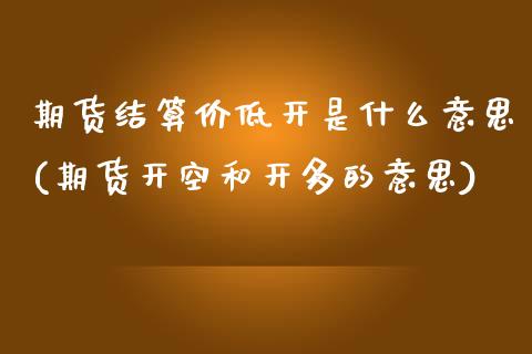 期货结算价低开是什么意思(期货开空和开多的意思)_https://www.zghnxxa.com_国际期货_第1张