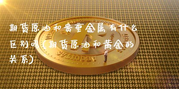 期货原油和贵重金属有什么区别吗(期货原油和黄金的关系)_https://www.zghnxxa.com_黄金期货_第1张
