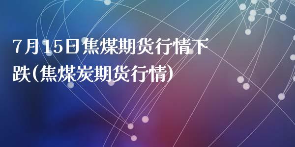7月15日焦煤期货行情下跌(焦煤炭期货行情)_国际期货_第1张_期货直播室 7月15日焦煤期货行情下跌(焦煤炭期货行情)_https://www.zghnxxa.com_国际期货_第1张