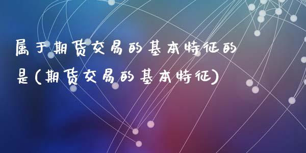 属于期货交易的基本特征的是(期货交易的基本特征)_https://www.zghnxxa.com_期货直播室_第1张