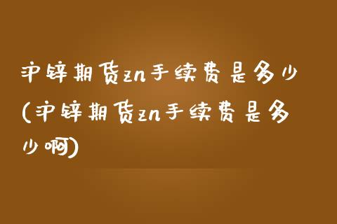沪锌期货zn手续费是多少(沪锌期货zn手续费是多少啊)_https://www.zghnxxa.com_黄金期货_第1张