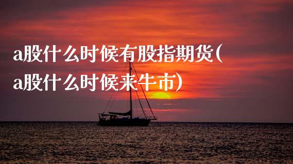 a股什么时候有股指期货(a股什么时候来牛市)_黄金期货_第1张_期货直播室 a股什么时候有股指期货(a股什么时候来牛市)_https://www.zghnxxa.com_黄金期货_第1张