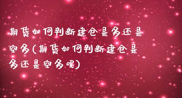 期货如何判断建仓是多还是空多(期货如何判断建仓是多还是空多呢)_https://www.zghnxxa.com_内盘期货_第1张