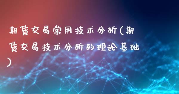 期货交易常用技术分析(期货交易技术分析的理论基础)_期货直播室_第1张_期货直播室 期货交易常用技术分析(期货交易技术分析的理论基础)_https://www.zghnxxa.com_期货直播室_第1张
