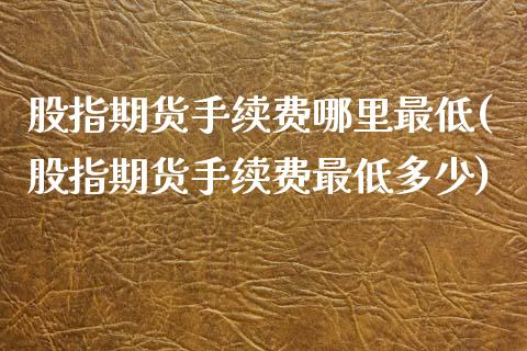 股指期货手续费哪里最低(股指期货手续费最低多少)_https://www.zghnxxa.com_国际期货_第1张