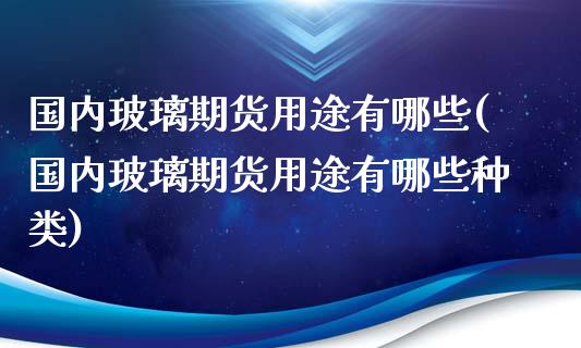 国内玻璃期货用途有哪些(国内玻璃期货用途有哪些种类)_https://www.zghnxxa.com_国际期货_第1张