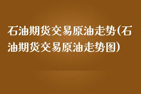 石油期货交易原油走势(石油期货交易原油走势图)_内盘期货_第1张_期货直播室 石油期货交易原油走势(石油期货交易原油走势图)_https://www.zghnxxa.com_内盘期货_第1张