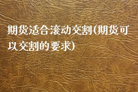 期货适合滚动交割(期货可以交割的要求)_内盘期货_第1张_期货直播室 期货适合滚动交割(期货可以交割的要求)_https://www.zghnxxa.com_内盘期货_第1张