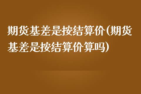 期货基差是按结算价(期货基差是按结算价算吗)_期货直播室_第1张_期货直播室 期货基差是按结算价(期货基差是按结算价算吗)_https://www.zghnxxa.com_期货直播室_第1张