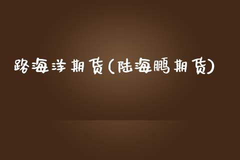 路海洋期货(陆海鹏期货)_内盘期货_第1张_期货直播室 路海洋期货(陆海鹏期货)_https://www.zghnxxa.com_内盘期货_第1张