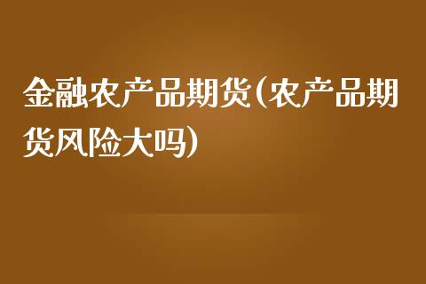 金融农产品期货(农产品期货风险大吗)_内盘期货_第1张_期货直播室 金融农产品期货(农产品期货风险大吗)_https://www.zghnxxa.com_内盘期货_第1张