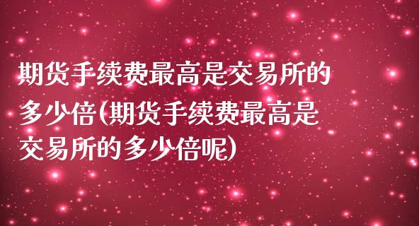 期货手续费最高是交易所的多少倍(期货手续费最高是交易所的多少倍呢)_https://www.zghnxxa.com_期货直播室_第1张