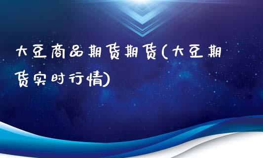 大豆商品期货期货(大豆期货实时行情)_https://www.zghnxxa.com_内盘期货_第1张