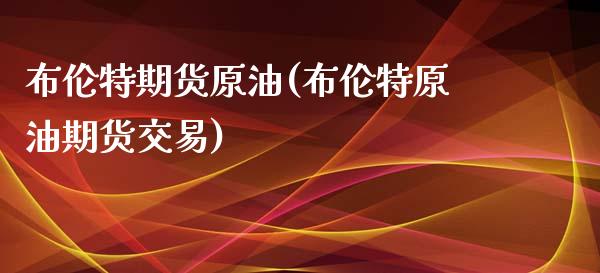 布伦特期货原油(布伦特原油期货交易)_https://www.zghnxxa.com_期货直播室_第1张