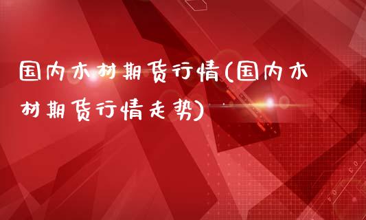 国内木材期货行情(国内木材期货行情走势)_https://www.zghnxxa.com_黄金期货_第1张