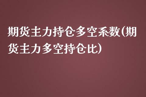 期货主力持仓多空系数(期货主力多空持仓比)_https://www.zghnxxa.com_期货直播室_第1张