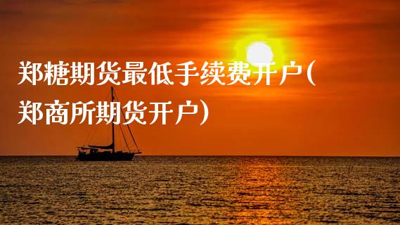 郑糖期货最低手续费开户(郑商所期货开户)_https://www.zghnxxa.com_期货直播室_第1张