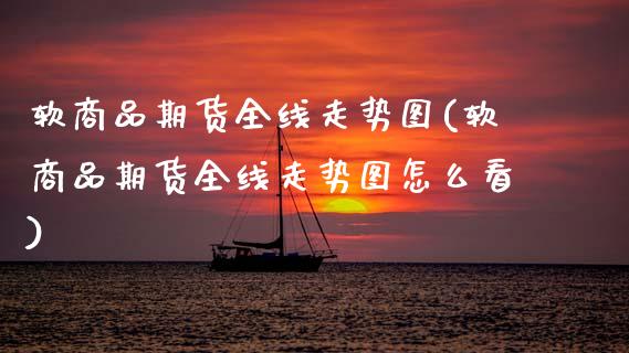 软商品期货全线走势图(软商品期货全线走势图怎么看)_https://www.zghnxxa.com_国际期货_第1张